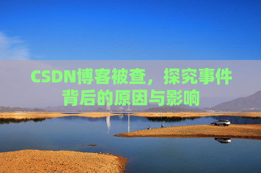CSDN博客被查，探究事件背后的原因与影响